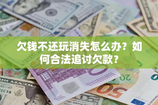北京欠钱不还玩消失怎么办？如何合法追讨欠款？
