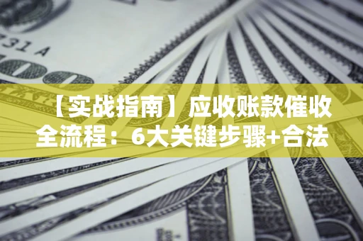 北京【实战指南】应收账款催收全流程：6大关键步骤+合法回款技巧