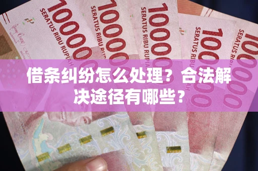 北京借条纠纷怎么处理？合法解决途径有哪些？