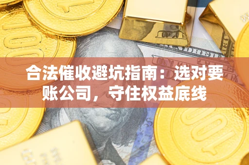 北京合法催收避坑指南：选对要账公司，守住权益底线