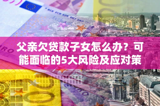 北京父亲欠贷款子女怎么办？可能面临的5大风险及应对策略