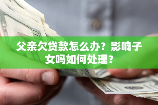 北京父亲欠贷款怎么办？影响子女吗如何处理？