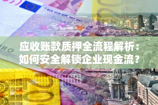 北京应收账款质押全流程解析：如何安全解锁企业现金流？
