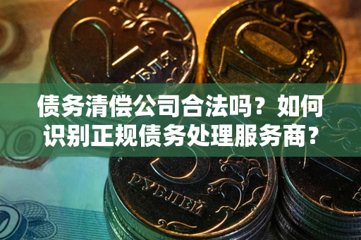 北京债务清偿公司合法吗？如何识别正规债务处理服务商？