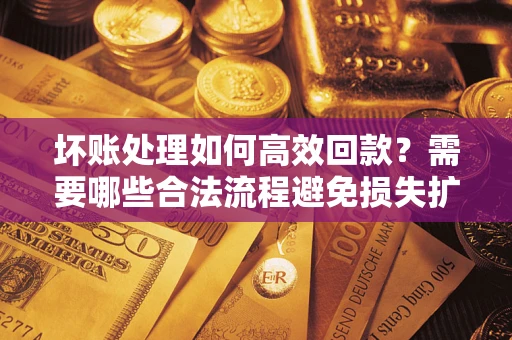 北京坏账处理如何高效回款？需要哪些合法流程避免损失扩大？