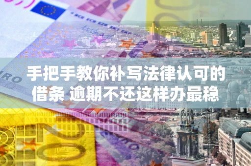 北京手把手教你补写法律认可的借条 逾期不还这样办最稳妥