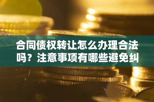 北京合同债权转让怎么办理合法吗？注意事项有哪些避免纠纷？