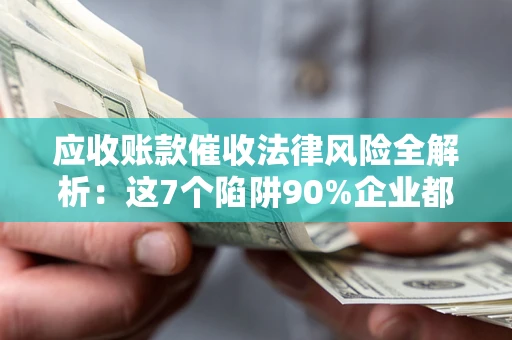 北京应收账款催收法律风险全解析：这7个陷阱90%企业都踩过（含合规应对指南）