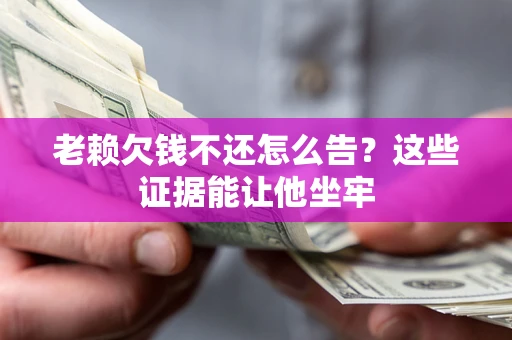 北京老赖欠钱不还怎么告？这些证据能让他坐牢