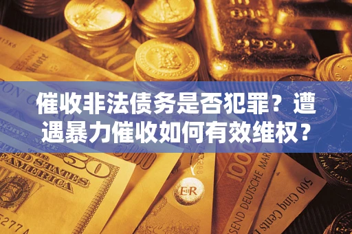 北京催收非法债务是否犯罪?遭遇暴力催收如何有效维权? 北京催收非法债务是否犯罪?遭遇暴力催收如何有效维权?