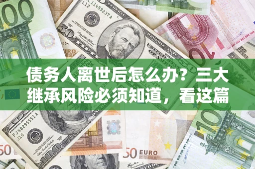 北京债务人离世后怎么办？三大继承风险必须知道，看这篇就够了