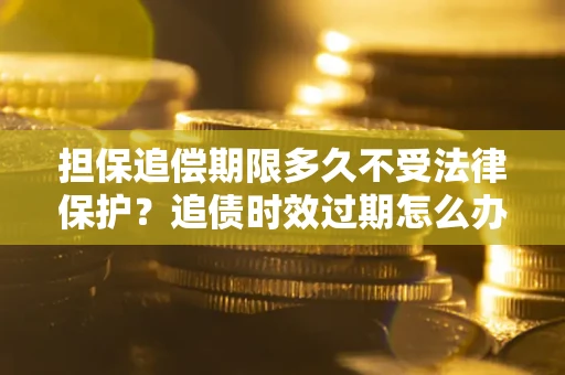 北京担保追偿期限多久不受法律保护？追债时效过期怎么办？