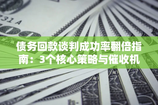 北京债务回款谈判成功率翻倍指南：3个核心策略与催收机构避坑法则