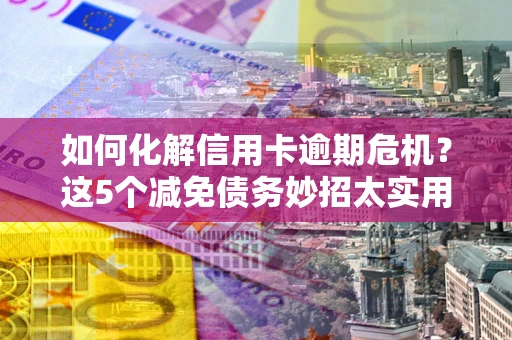 北京如何化解信用卡逾期危机？这5个减免债务妙招太实用
