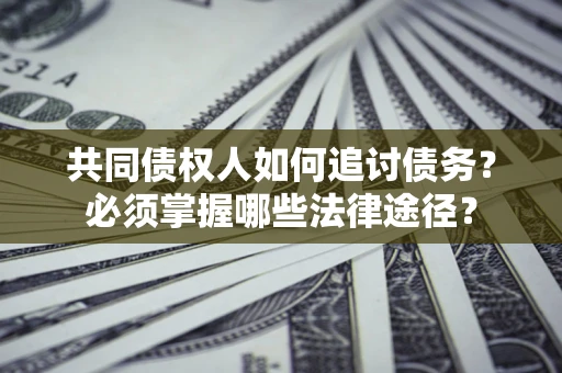 北京共同债权人如何追讨债务？必须掌握哪些法律途径？