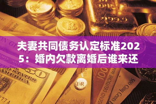 北京夫妻共同债务认定标准2025:婚内欠款离婚后谁来还? 北京夫妻共同债务认定标准2025:婚内欠款离婚后谁来还?