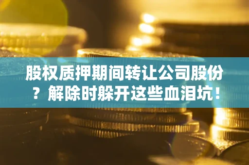 北京股权质押期间转让公司股份？解除时躲开这些血泪坑！