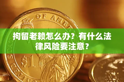 北京拘留老赖怎么办？有什么法律风险要注意？