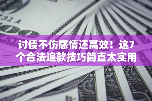 北京讨债不伤感情还高效！这7个合法追款技巧简直太实用