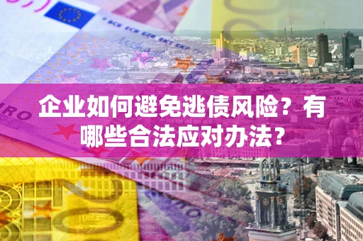 北京企业如何避免逃债风险？有哪些合法应对办法？
