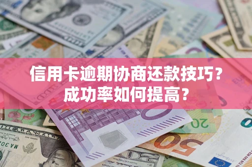 北京信用卡逾期协商还款技巧？成功率如何提高？