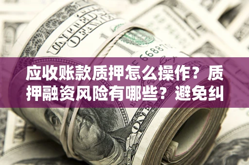 北京应收账款质押怎么操作？质押融资风险有哪些？避免纠纷高效融资技巧