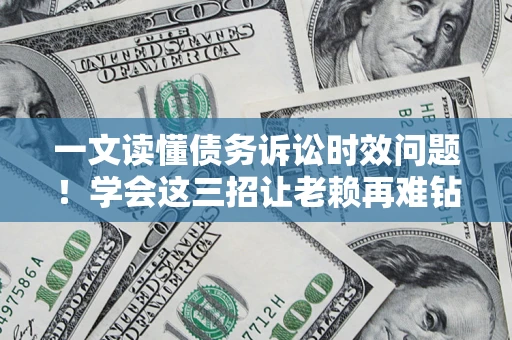 北京一文读懂债务诉讼时效问题！学会这三招让老赖再难钻空子
