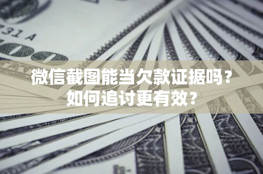 北京微信截图能当欠款证据吗？如何追讨更有效？