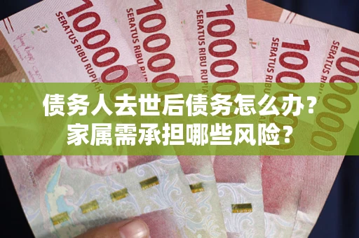 北京债务人去世后债务怎么办？家属需承担哪些风险？
