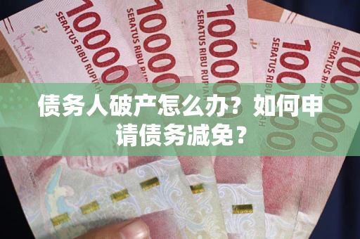 北京债务人破产怎么办？如何申请债务减免？