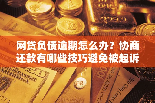 北京网贷负债逾期怎么办？协商还款有哪些技巧避免被起诉？