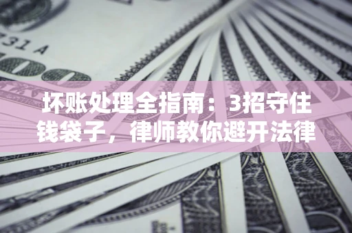 北京坏账处理全指南：3招守住钱袋子，律师教你避开法律雷区