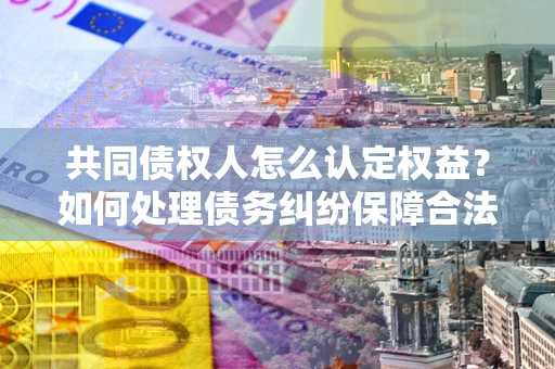 北京共同债权人怎么认定权益？如何处理债务纠纷保障合法权益？