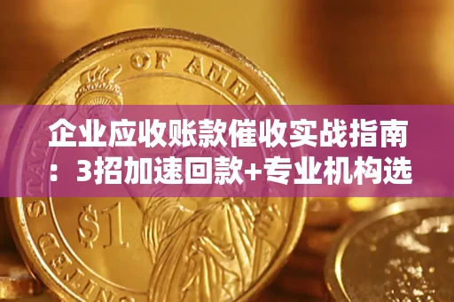 北京企业应收账款催收实战指南：3招加速回款+专业机构选择避坑
