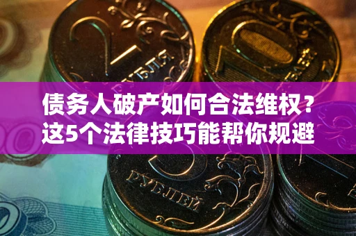 北京债务人破产如何合法维权？这5个法律技巧能帮你规避风险