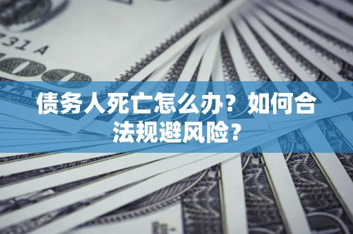 北京债务人死亡怎么办？如何合法规避风险？