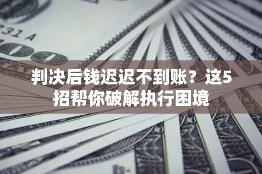 北京判决后钱迟迟不到账？这5招帮你破解执行困境