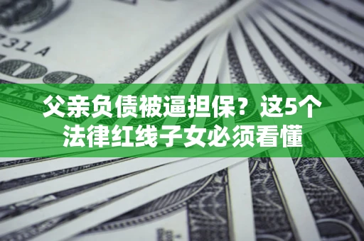 北京父亲负债被逼担保？这5个法律红线子女必须看懂
