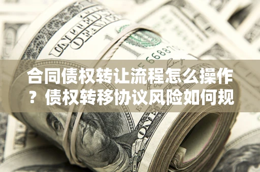 北京合同债权转让流程怎么操作？债权转移协议风险如何规避？