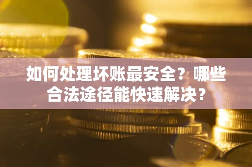 北京如何处理坏账最安全？哪些合法途径能快速解决？