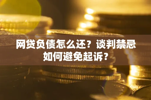 北京网贷负债怎么还？谈判禁忌如何避免起诉？