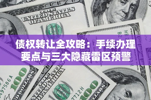 北京债权转让全攻略：手续办理要点与三大隐藏雷区预警