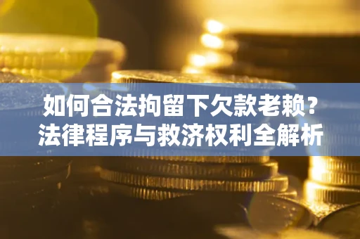 北京如何合法拘留下欠款老赖？法律程序与救济权利全解析