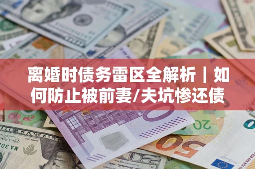 北京离婚时债务雷区全解析｜如何防止被前妻/夫坑惨还债？