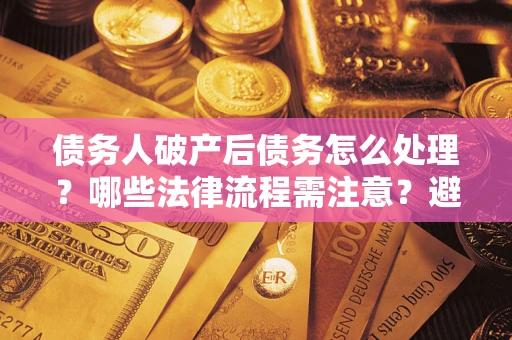 北京债务人破产后债务怎么处理？哪些法律流程需注意？避免踩坑指南