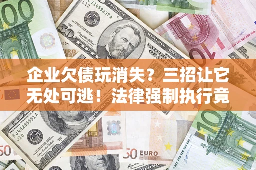 北京企业欠债玩消失？三招让它无处可逃！法律强制执行竟比讨债公司还狠？