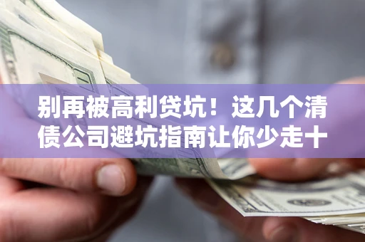 北京别再被高利贷坑！这几个清债公司避坑指南让你少走十年弯路