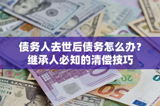 北京债务人去世后债务怎么办？继承人必知的清偿技巧