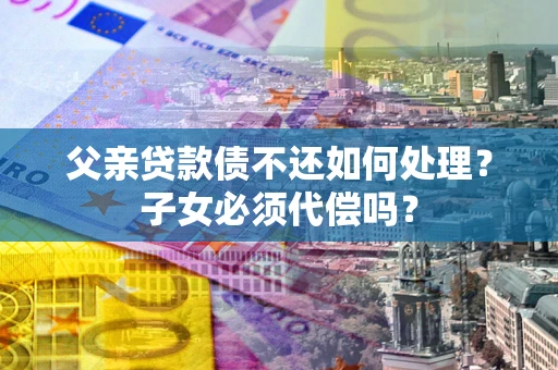 北京父亲贷款债不还如何处理？子女必须代偿吗？