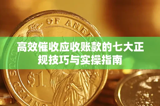北京高效催收应收账款的七大正规技巧与实操指南